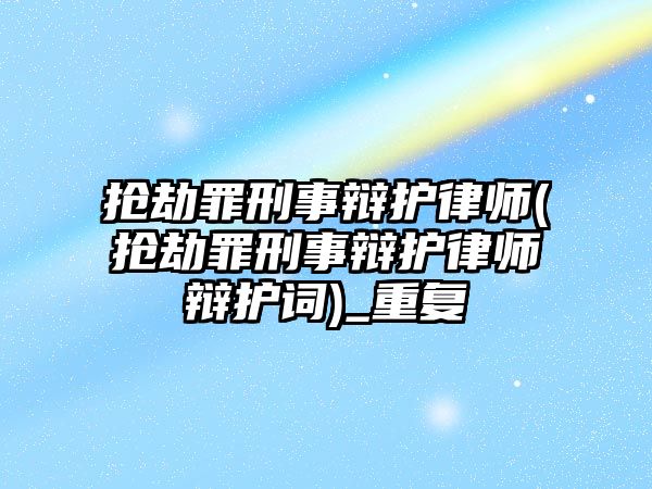 搶劫罪刑事辯護律師(搶劫罪刑事辯護律師辯護詞)_重復