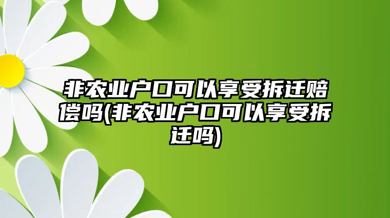 非農業戶口可以享受拆遷賠償嗎(非農業戶口可以享受拆遷嗎)