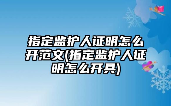 指定監護人證明怎么開范文(指定監護人證明怎么開具)