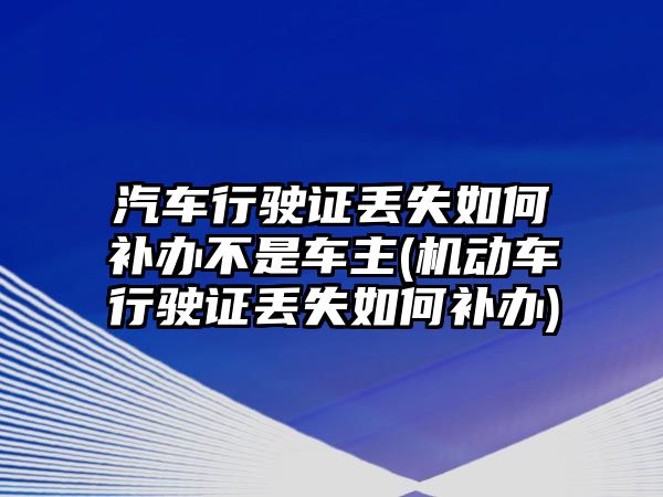 汽車行駛證丟失如何補辦不是車主(機動車行駛證丟失如何補辦)