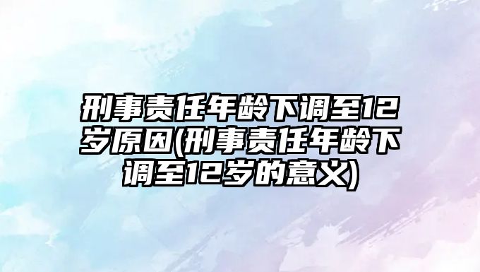 刑事責(zé)任年齡下調(diào)至12歲原因(刑事責(zé)任年齡下調(diào)至12歲的意義)