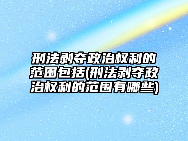 刑法剝奪政治權(quán)利的范圍包括(刑法剝奪政治權(quán)利的范圍有哪些)