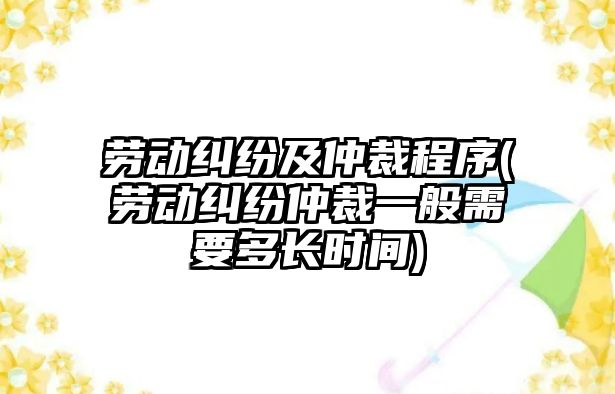 勞動糾紛及仲裁程序(勞動糾紛仲裁一般需要多長時間)