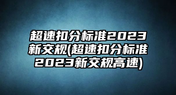 超速扣分標準2023新交規(超速扣分標準2023新交規高速)