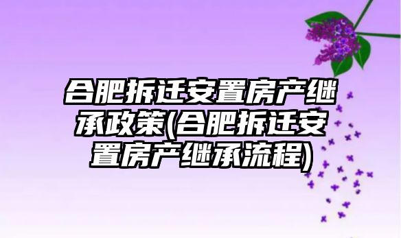 合肥拆遷安置房產繼承政策(合肥拆遷安置房產繼承流程)