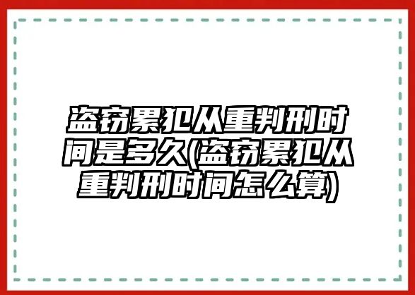 盜竊累犯從重判刑時間是多久(盜竊累犯從重判刑時間怎么算)