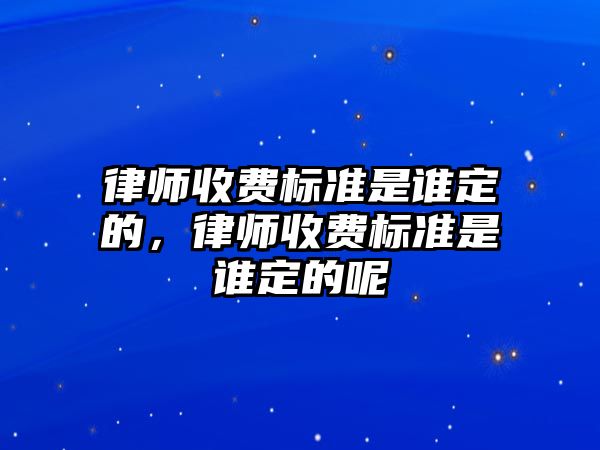 律師收費標準是誰定的，律師收費標準是誰定的呢