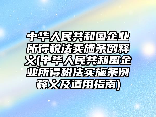 中華人民共和國(guó)企業(yè)所得稅法實(shí)施條例釋義(中華人民共和國(guó)企業(yè)所得稅法實(shí)施條例釋義及適用指南)