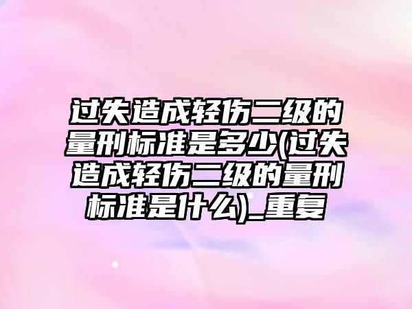 過失造成輕傷二級的量刑標準是多少(過失造成輕傷二級的量刑標準是什么)_重復