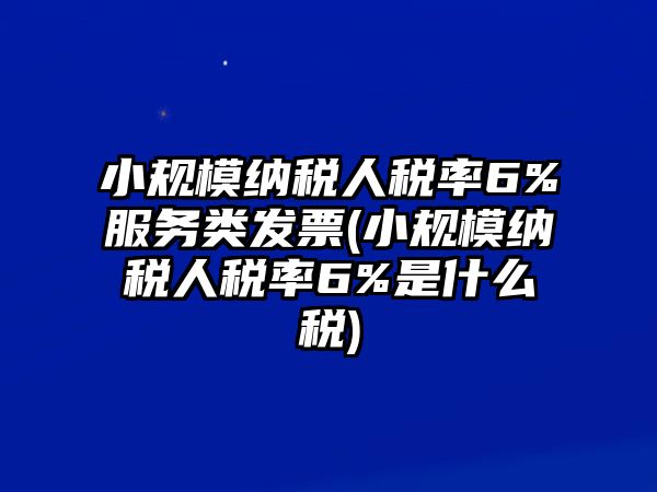 小規(guī)模納稅人稅率6%服務(wù)類發(fā)票(小規(guī)模納稅人稅率6%是什么稅)