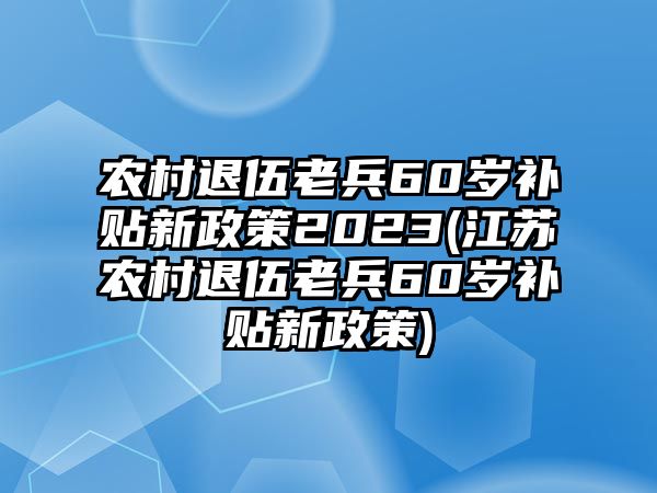 農(nóng)村退伍老兵60歲補(bǔ)貼新政策2023(江蘇農(nóng)村退伍老兵60歲補(bǔ)貼新政策)