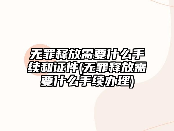 無罪釋放需要什么手續(xù)和證件(無罪釋放需要什么手續(xù)辦理)