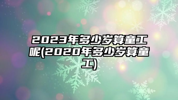 2023年多少歲算童工呢(2020年多少歲算童工)