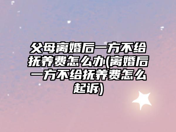 父母離婚后一方不給撫養(yǎng)費(fèi)怎么辦(離婚后一方不給撫養(yǎng)費(fèi)怎么起訴)