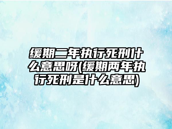 緩期二年執行死刑什么意思呀(緩期兩年執行死刑是什么意思)