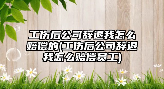 工傷后公司辭退我怎么賠償的(工傷后公司辭退我怎么賠償員工)