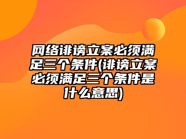 網絡誹謗立案必須滿足三個條件(誹謗立案必須滿足三個條件是什么意思)