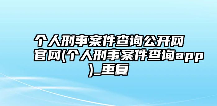 個人刑事案件查詢公開網(wǎng)官網(wǎng)(個人刑事案件查詢app)_重復