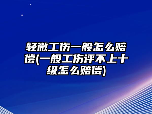 輕微工傷一般怎么賠償(一般工傷評不上十級怎么賠償)