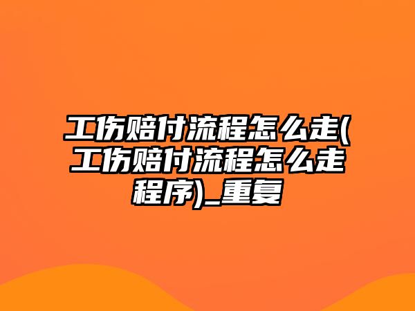 工傷賠付流程怎么走(工傷賠付流程怎么走程序)_重復(fù)