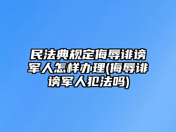 民法典規定侮辱誹謗軍人怎樣辦理(侮辱誹謗軍人犯法嗎)