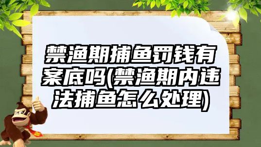 禁漁期捕魚罰錢有案底嗎(禁漁期內違法捕魚怎么處理)