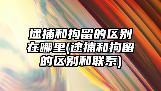 逮捕和拘留的區別在哪里(逮捕和拘留的區別和聯系)