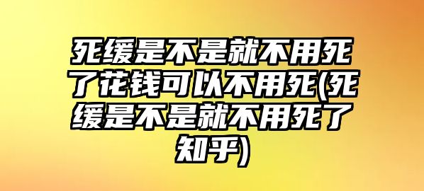 死緩是不是就不用死了花錢可以不用死(死緩是不是就不用死了知乎)