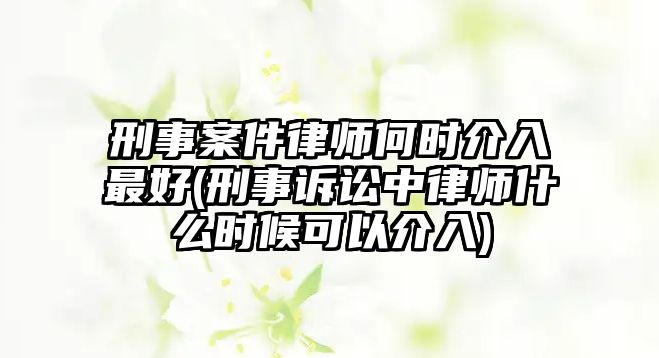 刑事案件律師何時介入最好(刑事訴訟中律師什么時候可以介入)