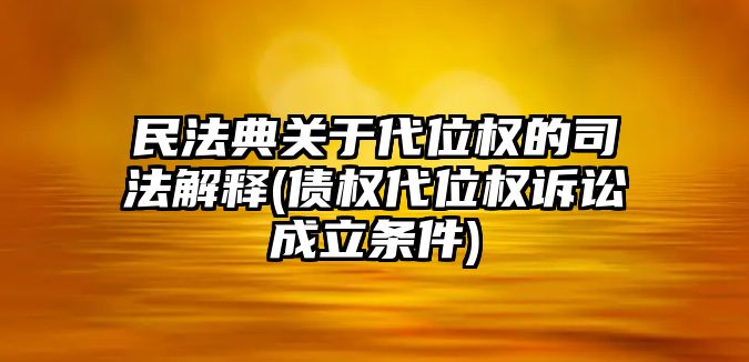 民法典關于代位權的司法解釋(債權代位權訴訟成立條件)