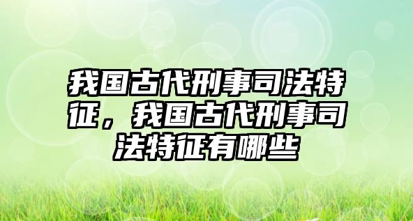 我國古代刑事司法特征，我國古代刑事司法特征有哪些