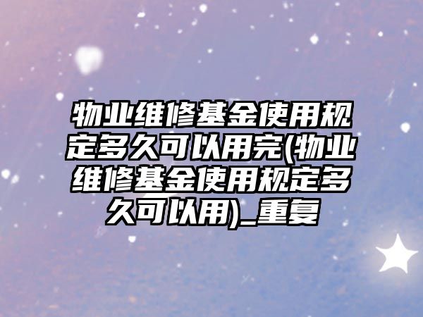 物業維修基金使用規定多久可以用完(物業維修基金使用規定多久可以用)_重復