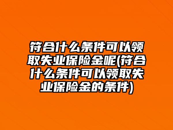 符合什么條件可以領取失業保險金呢(符合什么條件可以領取失業保險金的條件)