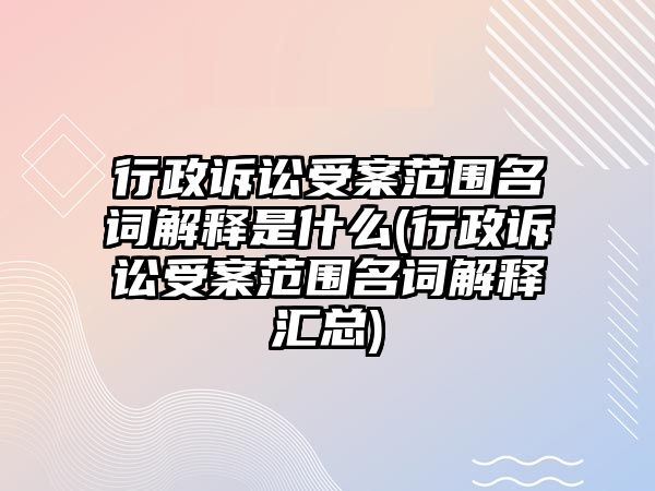 行政訴訟受案范圍名詞解釋是什么(行政訴訟受案范圍名詞解釋匯總)