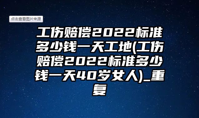 工傷賠償2022標(biāo)準(zhǔn)多少錢一天工地(工傷賠償2022標(biāo)準(zhǔn)多少錢一天40歲女人)_重復(fù)