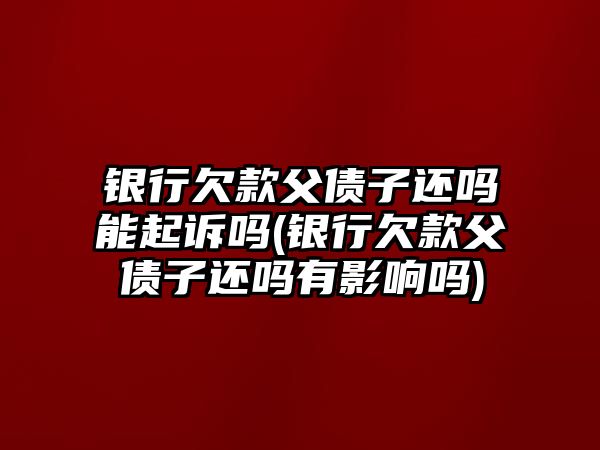 銀行欠款父債子還嗎能起訴嗎(銀行欠款父債子還嗎有影響嗎)