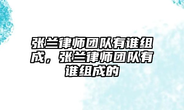 張?zhí)m律師團(tuán)隊(duì)有誰組成，張?zhí)m律師團(tuán)隊(duì)有誰組成的