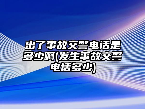 出了事故交警電話是多少啊(發生事故交警電話多少)