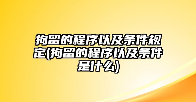 拘留的程序以及條件規(guī)定(拘留的程序以及條件是什么)