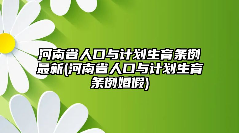 河南省人口與計劃生育條例最新(河南省人口與計劃生育條例婚假)