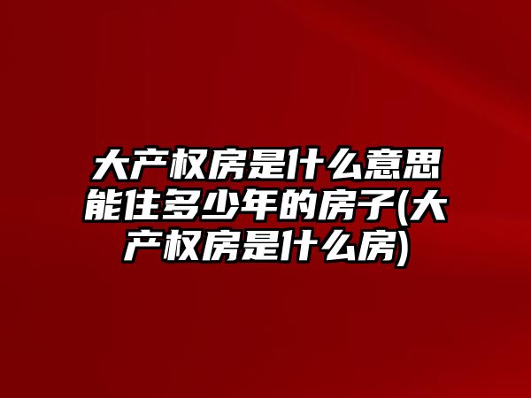 大產權房是什么意思能住多少年的房子(大產權房是什么房)