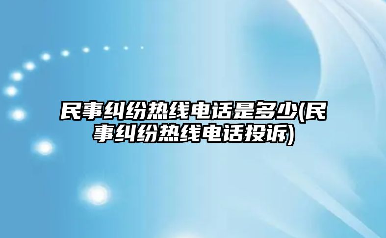 民事糾紛熱線電話是多少(民事糾紛熱線電話投訴)