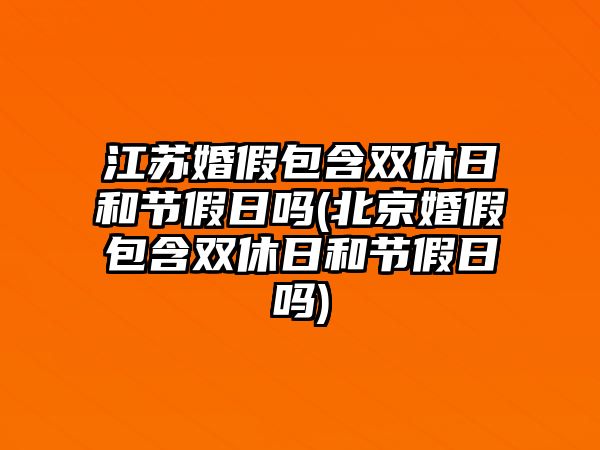 江蘇婚假包含雙休日和節假日嗎(北京婚假包含雙休日和節假日嗎)