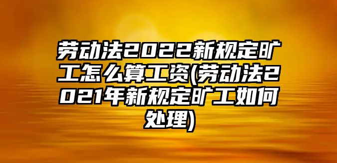 勞動法2022新規定曠工怎么算工資(勞動法2021年新規定曠工如何處理)