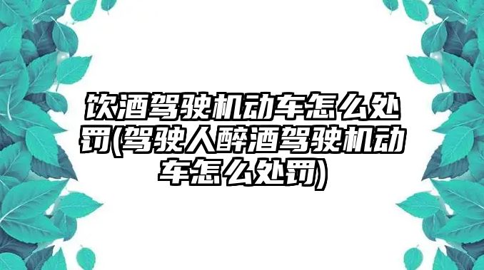 飲酒駕駛機動車怎么處罰(駕駛人醉酒駕駛機動車怎么處罰)