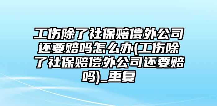 工傷除了社保賠償外公司還要賠嗎怎么辦(工傷除了社保賠償外公司還要賠嗎)_重復