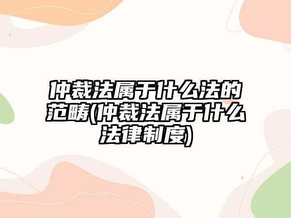 仲裁法屬于什么法的范疇(仲裁法屬于什么法律制度)