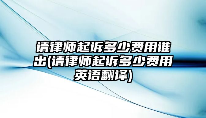 請律師起訴多少費用誰出(請律師起訴多少費用英語翻譯)