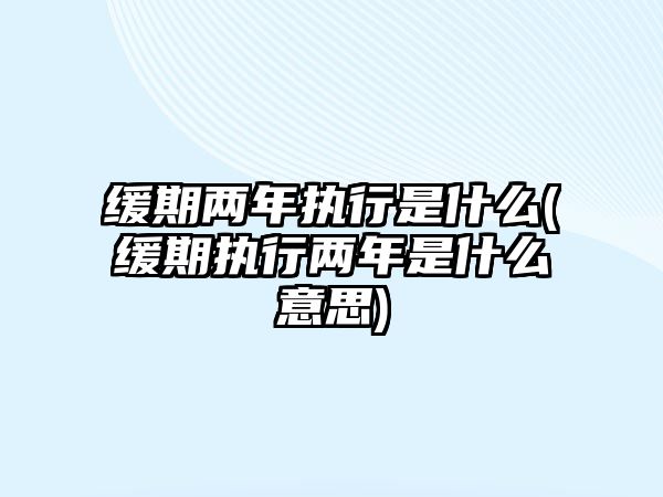 緩期兩年執(zhí)行是什么(緩期執(zhí)行兩年是什么意思)