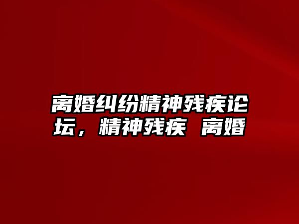 離婚糾紛精神殘疾論壇，精神殘疾 離婚